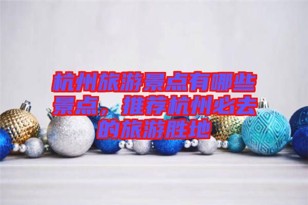 杭州旅游景點(diǎn)有哪些景點(diǎn)，推薦杭州必去的旅游勝地