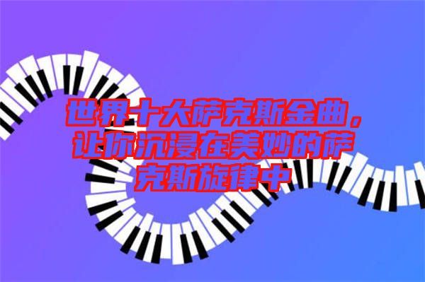 世界十大薩克斯金曲，讓你沉浸在美妙的薩克斯旋律中