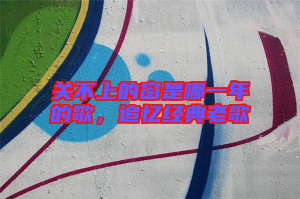 關不上的窗是哪一年的歌，追憶經典老歌