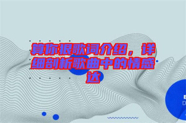算你狠歌詞介紹，詳細剖析歌曲中的情感達
