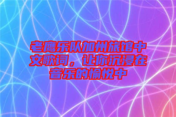 老鷹樂隊加州旅館中文歌詞，讓你沉浸在音樂的愉悅中