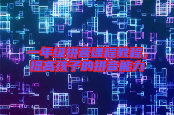 一年級(jí)拼音課程教程，提高孩子的拼音能力