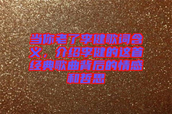 當你老了李健歌詞含義，介紹李健的這首經典歌曲背后的情感和哲思