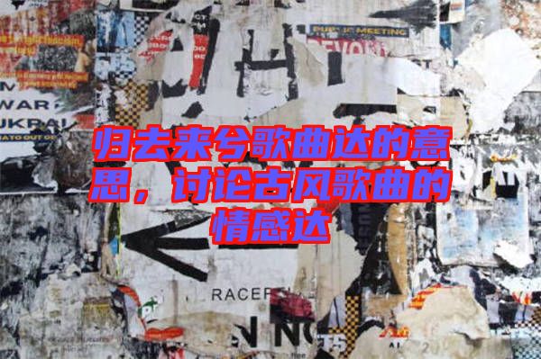 歸去來兮歌曲達(dá)的意思，討論古風(fēng)歌曲的情感達(dá)