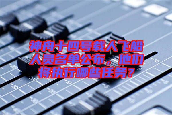 神舟十四號載人飛船人員名單公布，他們將執(zhí)行哪些任務(wù)？