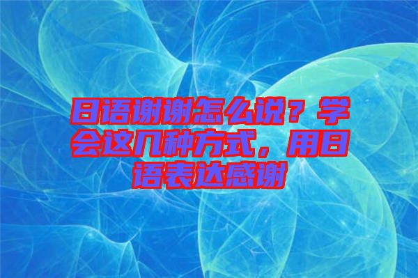 日語謝謝怎么說？學(xué)會(huì)這幾種方式，用日語表達(dá)感謝
