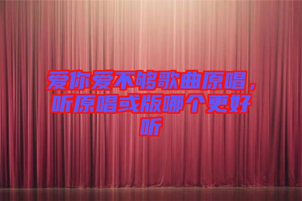 愛(ài)你愛(ài)不夠歌曲原唱，聽(tīng)原唱或版哪個(gè)更好聽(tīng)