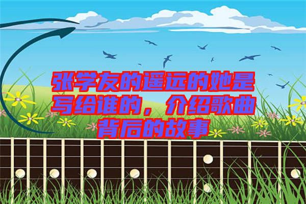張學(xué)友的遙遠(yuǎn)的她是寫(xiě)給誰(shuí)的，介紹歌曲背后的故事