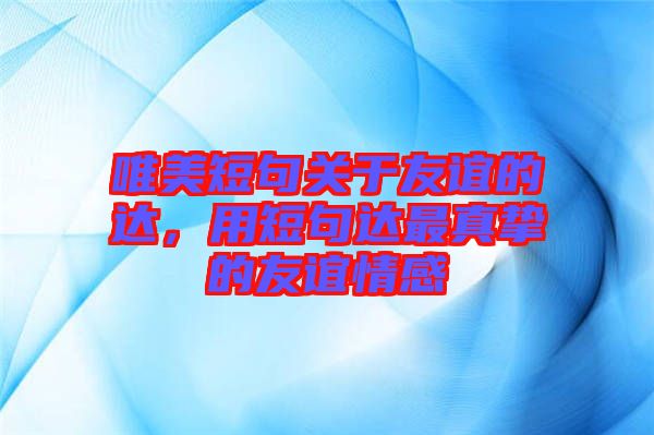 唯美短句關于友誼的達，用短句達最真摯的友誼情感