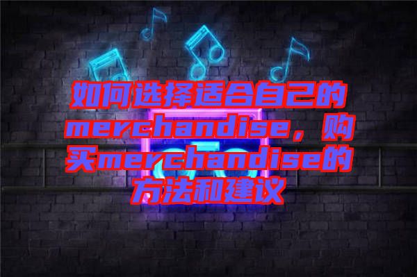 如何選擇適合自己的merchandise，購買merchandise的方法和建議