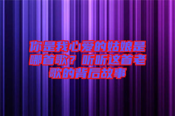 你是我心愛(ài)的姑娘是哪首歌？聽(tīng)聽(tīng)這首老歌的背后故事