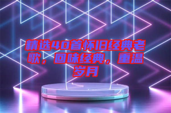 精選40首懷舊經(jīng)典老歌，回味經(jīng)典，重溫歲月