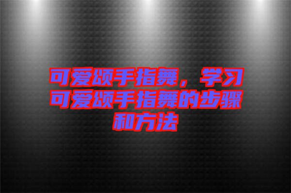 可愛頌手指舞，學習可愛頌手指舞的步驟和方法