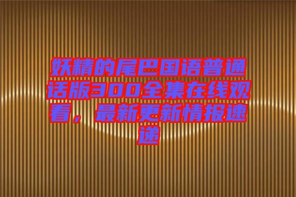 妖精的尾巴國語普通話版300全集在線觀看，最新更新情報(bào)速遞