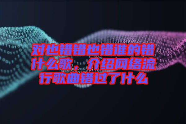 對也錯錯也錯誰的錯什么歌，介紹網絡流行歌曲錯過了什么