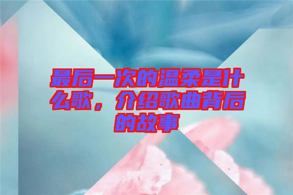 最后一次的溫柔是什么歌，介紹歌曲背后的故事