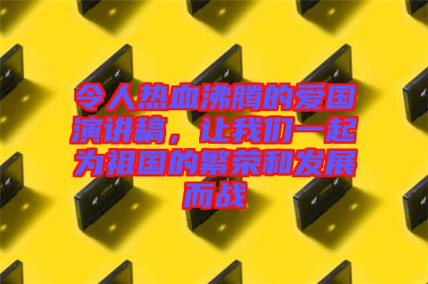 令人熱血沸騰的愛國(guó)演講稿，讓我們一起為祖國(guó)的繁榮和發(fā)展而戰(zhàn)