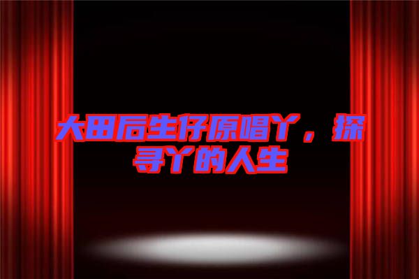 大田后生仔原唱丫，探尋丫的人生