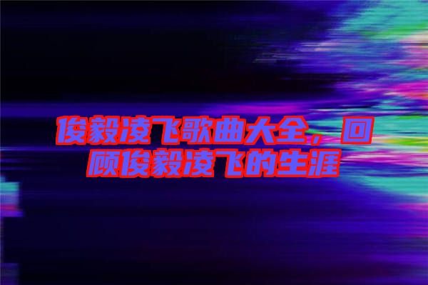 俊毅凌飛歌曲大全，回顧俊毅凌飛的生涯
