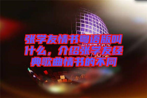 張學(xué)友情書粵語版叫什么，介紹張學(xué)友經(jīng)典歌曲情書的不同
