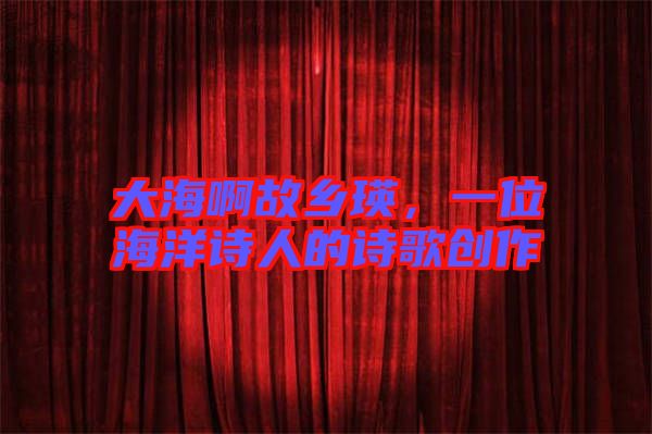 大海啊故鄉(xiāng)瑛，一位海洋詩人的詩歌創(chuàng)作