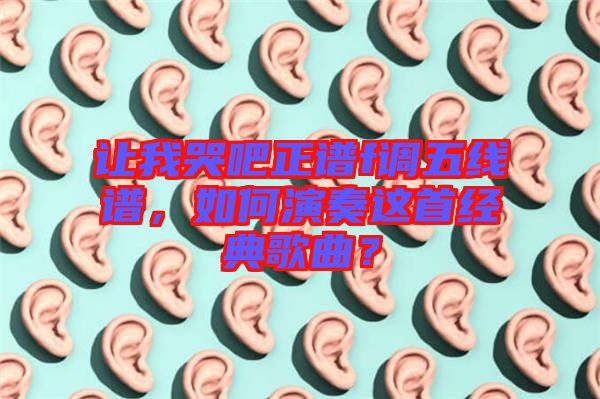 讓我哭吧正譜f調(diào)五線譜，如何演奏這首經(jīng)典歌曲？