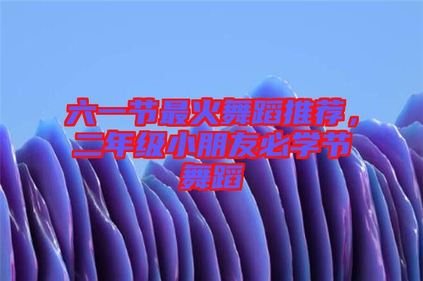 六一節(jié)最火舞蹈推薦，二年級小朋友必學(xué)節(jié)舞蹈