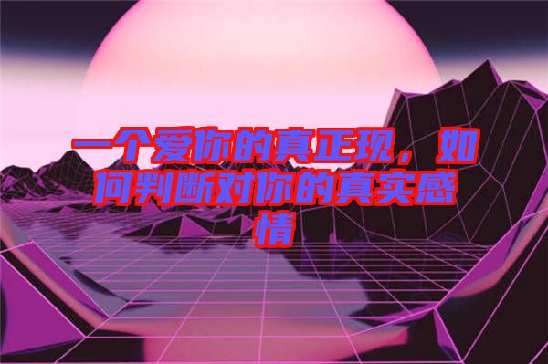 一個(gè)愛(ài)你的真正現(xiàn)，如何判斷對(duì)你的真實(shí)感情