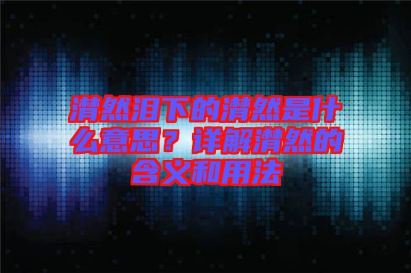潸然淚下的潸然是什么意思？詳解潸然的含義和用法