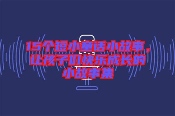 15個(gè)短小童話小故事，讓孩子們快樂(lè)成長(zhǎng)的小故事集