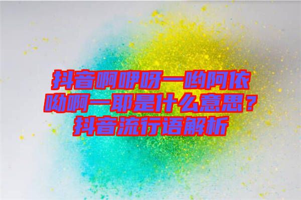 抖音啊咿呀一喲阿依呦啊一耶是什么意思？抖音流行語(yǔ)解析