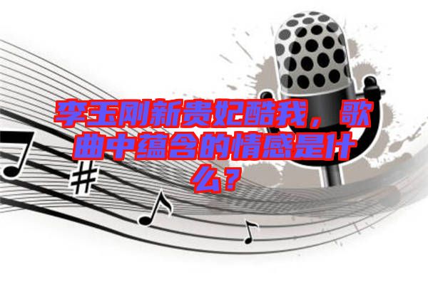 李玉剛新貴妃酷我，歌曲中蘊(yùn)含的情感是什么？