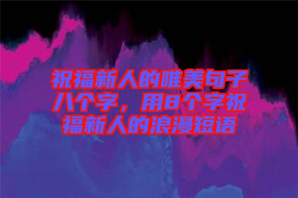 祝福新人的唯美句子八個(gè)字，用8個(gè)字祝福新人的浪漫短語(yǔ)