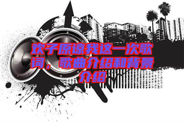 歡子原諒我這一次歌詞，歌曲介紹和背景介紹