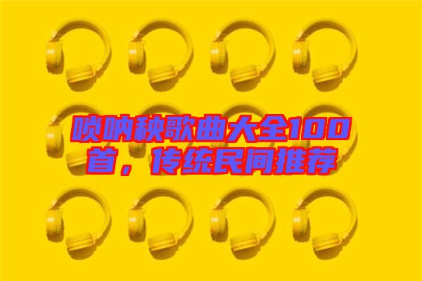 嗩吶秧歌曲大全100首，傳統(tǒng)民間推薦
