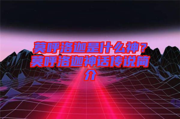 莫呼洛迦是什么神？莫呼洛迦神話傳說簡介