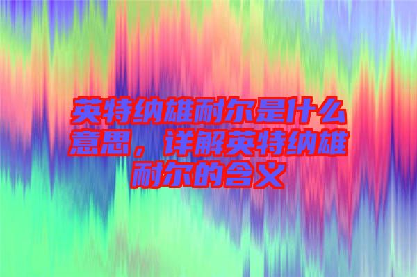 英特納雄耐爾是什么意思，詳解英特納雄耐爾的含義