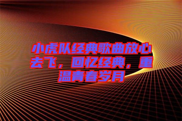 小虎隊經(jīng)典歌曲放心去飛，回憶經(jīng)典，重溫青春歲月