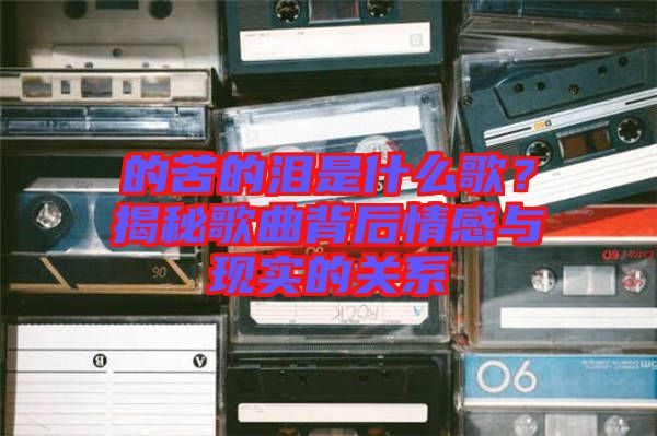 的苦的淚是什么歌？揭秘歌曲背后情感與現(xiàn)實的關系