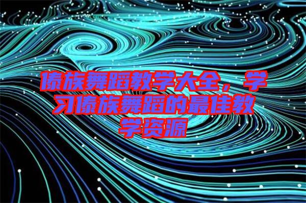 傣族舞蹈教學(xué)大全，學(xué)習(xí)傣族舞蹈的最佳教學(xué)資源