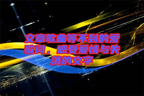 文章歌曲等不到的愛歌詞，感受愛情與失落的文字