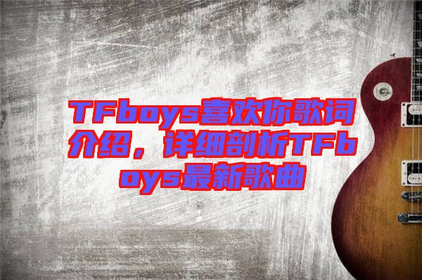TFboys喜歡你歌詞介紹，詳細剖析TFboys最新歌曲