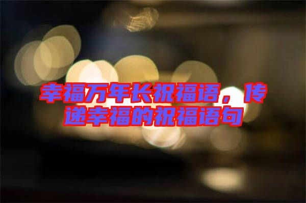 幸福萬年長祝福語，傳遞幸福的祝福語句