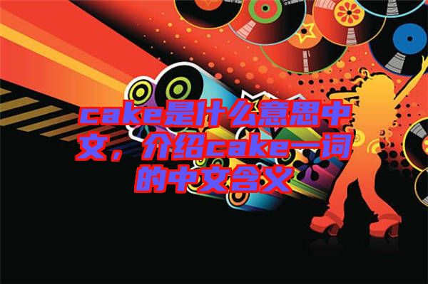 cake是什么意思中文，介紹cake一詞的中文含義