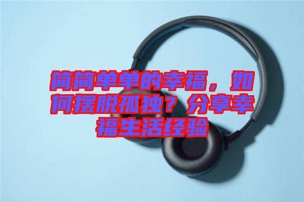 簡(jiǎn)簡(jiǎn)單單的幸福，如何擺脫孤獨(dú)？分享幸福生活經(jīng)驗(yàn)