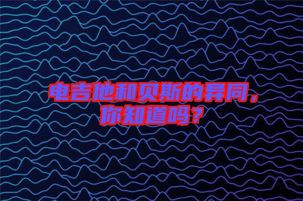 電吉他和貝斯的異同，你知道嗎？