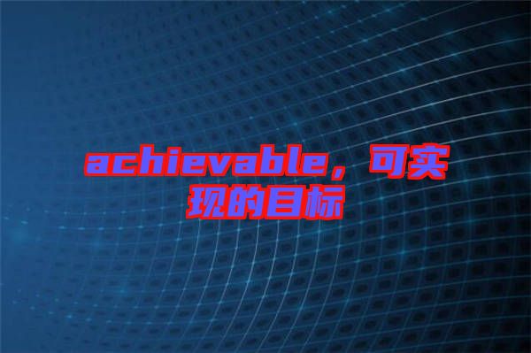 achievable，可實(shí)現(xiàn)的目標(biāo)