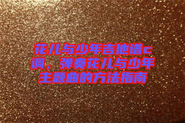 花兒與少年吉他譜c調(diào)，彈奏花兒與少年主題曲的方法指南