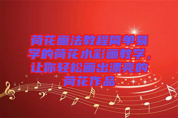 荷花畫法教程簡單易學(xué)的荷花水彩畫教學(xué)，讓你輕松畫出漂亮的荷花作品