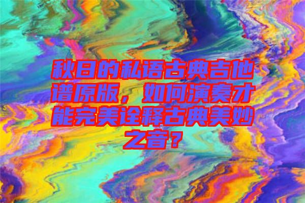 秋日的私語(yǔ)古典吉他譜原版，如何演奏才能完美詮釋古典美妙之音？